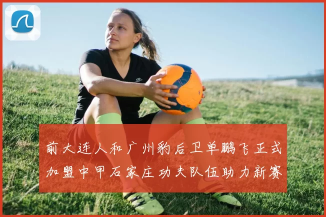 前大连人和广州豹后卫单鹏飞正式加盟中甲石家庄功夫队伍助力新赛季