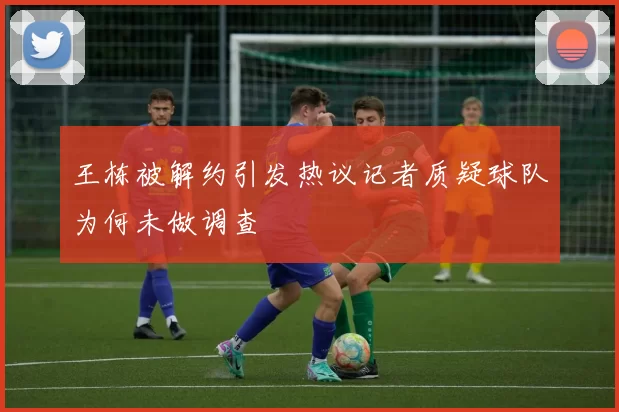 王栋被解约引发热议记者质疑球队为何未做调查