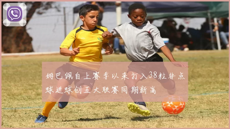 姆巴佩自上赛季以来打入38粒非点球进球创五大联赛同期新高