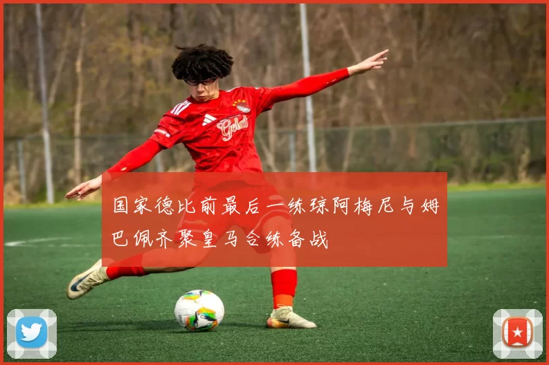 国家德比前最后一练琼阿梅尼与姆巴佩齐聚皇马合练备战