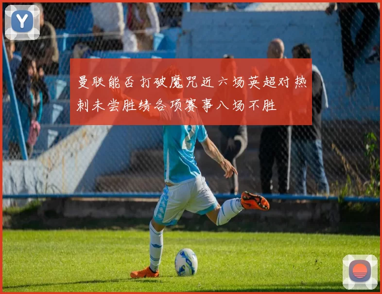曼联能否打破魔咒近六场英超对热刺未尝胜绩各项赛事八场不胜