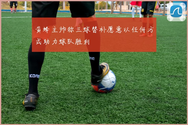 黄蜂主帅称三球替补愿意以任何方式助力球队胜利