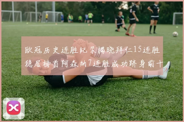 欧冠历史连胜纪录揭晓拜仁15连胜稳居榜首阿森纳7连胜成功跻身前十